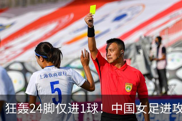 狂轰24脚仅进1球！中国女足进攻效率堪忧无缘亚运连胜