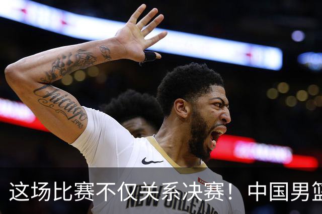 这场比赛不仅关系决赛！中国男篮重遇日本，12年旧怨与今夏新仇一并了结